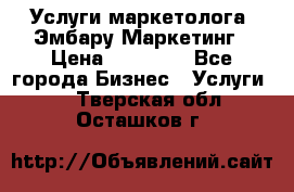 Услуги маркетолога. Эмбару Маркетинг › Цена ­ 15 000 - Все города Бизнес » Услуги   . Тверская обл.,Осташков г.
